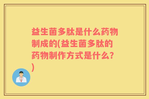 益生菌多肽是什么药物制成的(益生菌多肽的药物制作方式是什么？)