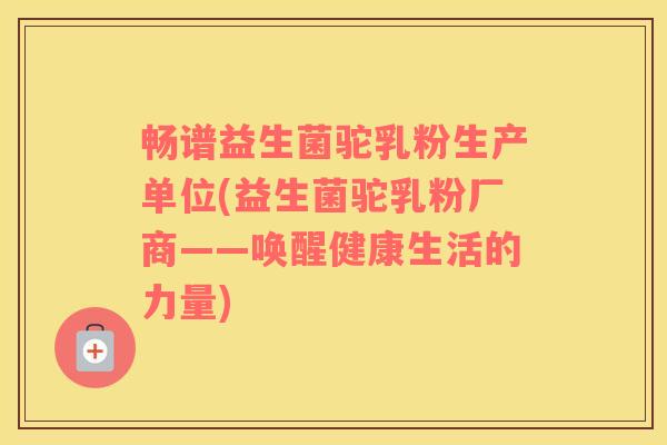 畅谱益生菌驼乳粉生产单位(益生菌驼乳粉厂商——唤醒健康生活的力量)