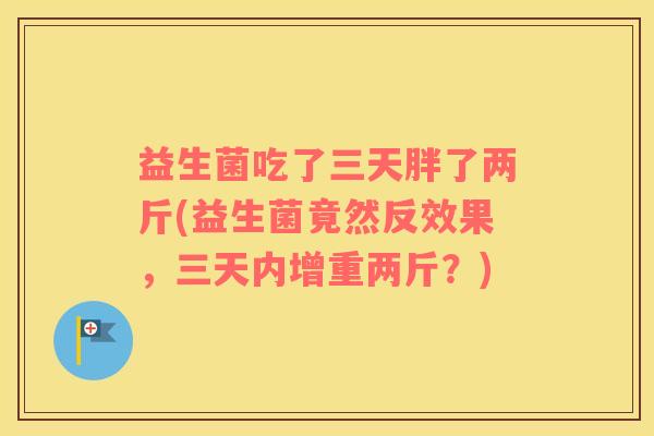 益生菌吃了三天胖了两斤(益生菌竟然反效果，三天内增重两斤？)