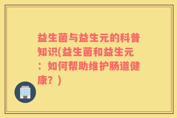 益生菌与益生元的科普知识(益生菌和益生元：如何帮助维护肠道健康？)