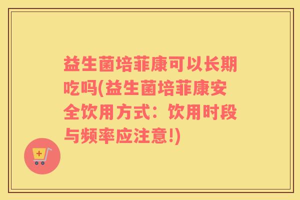 益生菌培菲康可以长期吃吗(益生菌培菲康安全饮用方式：饮用时段与频率应注意!)
