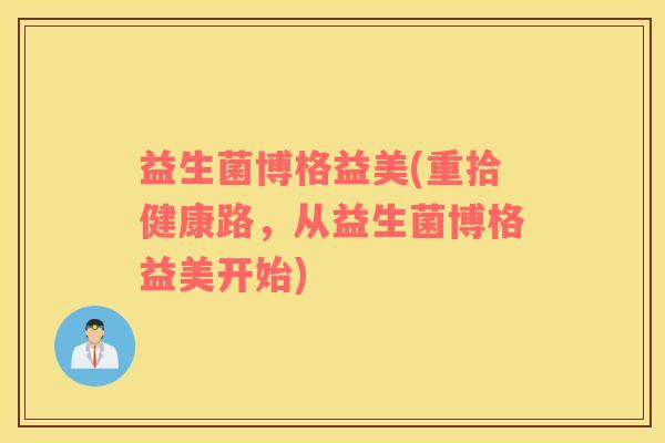 益生菌博格益美(重拾健康路，从益生菌博格益美开始)