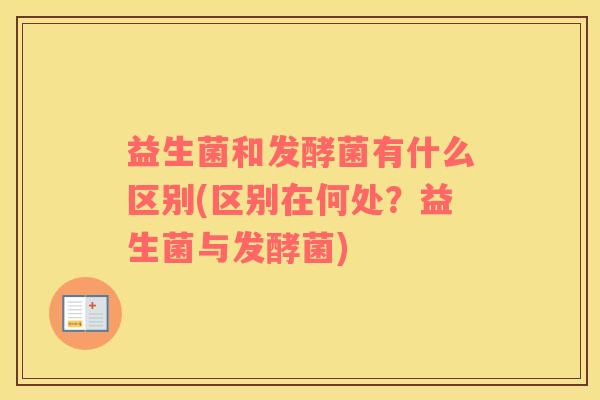益生菌和发酵菌有什么区别(区别在何处?益生菌与发酵菌) 益生菌和发酵菌有什么区别(区别在何处?益生菌与发酵菌)
