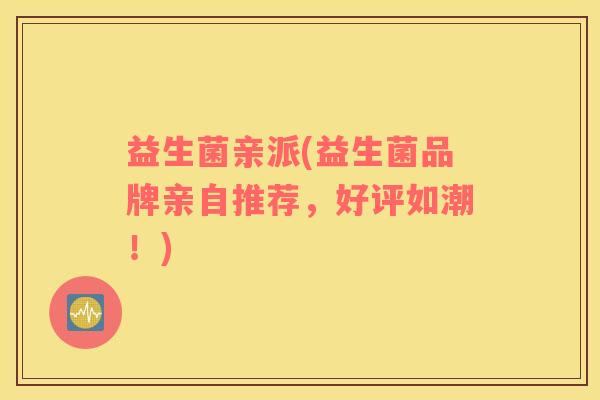 益生菌亲派(益生菌品牌亲自推荐，好评如潮！)