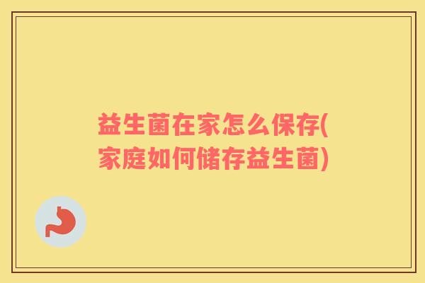 益生菌在家怎么保存(家庭如何储存益生菌)