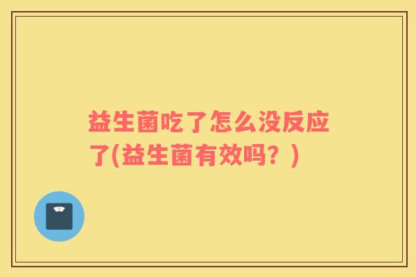 益生菌吃了怎么没反应了(益生菌有效吗？)