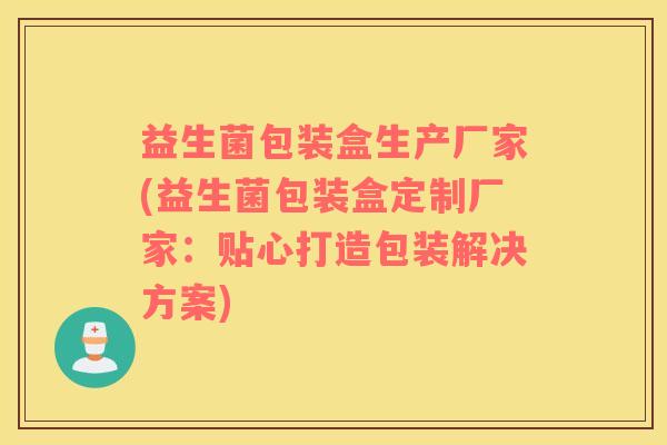 益生菌包装盒生产厂家(益生菌包装盒定制厂家：贴心打造包装解决方案)