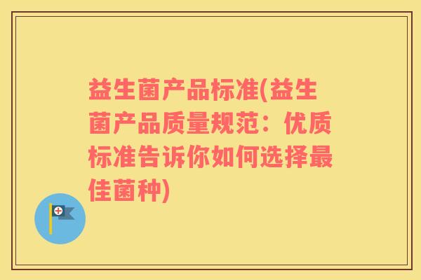 益生菌产品标准(益生菌产品质量规范：优质标准告诉你如何选择佳菌种)