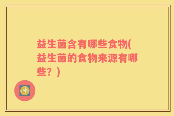 益生菌含有哪些食物(益生菌的食物来源有哪些？)