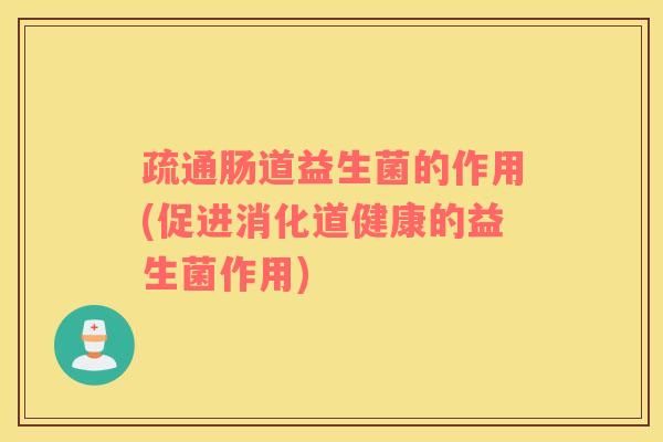 疏通肠道益生菌的作用(促进消化道健康的益生菌作用)
