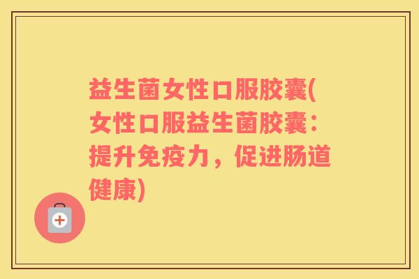 益生菌女性口服胶囊(女性口服益生菌胶囊：提升免疫力，促进肠道健康)