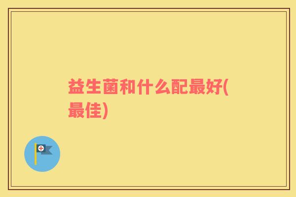 益生菌和什么配最好(最佳)