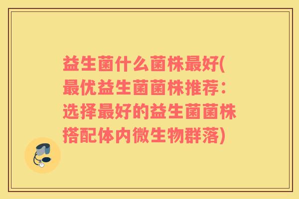 益生菌什么菌株最好(最优益生菌菌株推荐：选择最好的益生菌菌株搭配体内微生物群落)