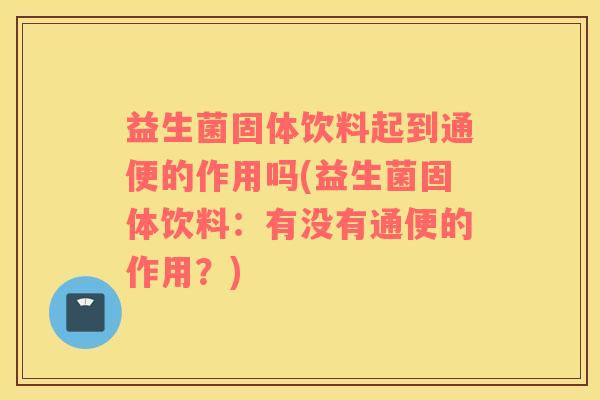 益生菌固体饮料起到通便的作用吗(益生菌固体饮料：有没有通便的作用？)