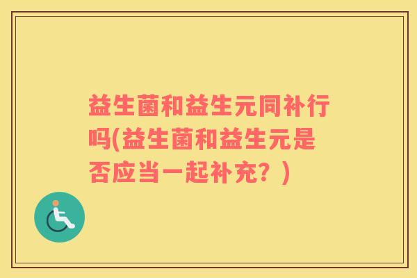 益生菌和益生元同补行吗(益生菌和益生元是否应当一起补充？)