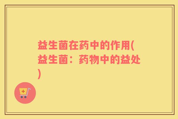 益生菌在药中的作用(益生菌:中的益处) 益生菌在药中的作用(益生菌:中的益处)