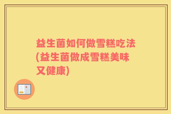 益生菌如何做雪糕吃法(益生菌做成雪糕美味又健康)