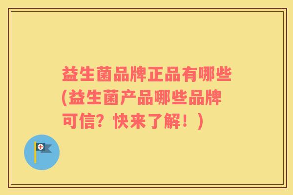 益生菌品牌正品有哪些(益生菌产品哪些品牌可信？快来了解！)