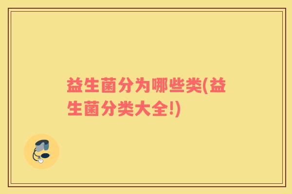 益生菌分为哪些类(益生菌分类大全!)