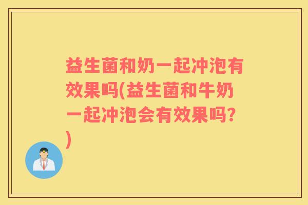 益生菌和奶一起冲泡有效果吗(益生菌和牛奶一起冲泡会有效果吗？)