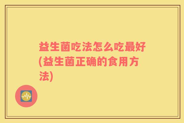 益生菌吃法怎么吃最好(益生菌正确的食用方法)