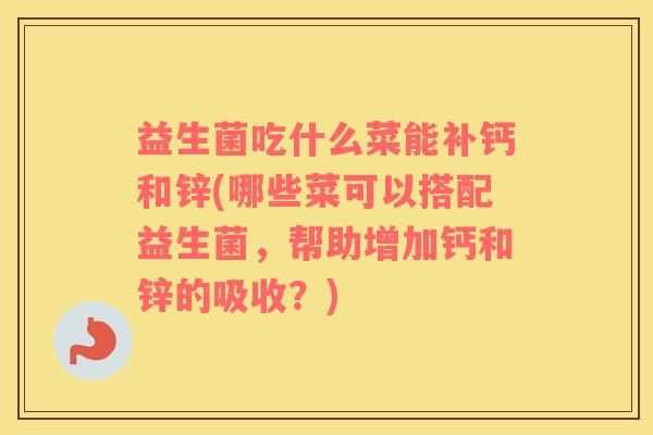益生菌吃什么菜能补钙和锌(哪些菜可以搭配益生菌，帮助增加钙和锌的吸收？)
