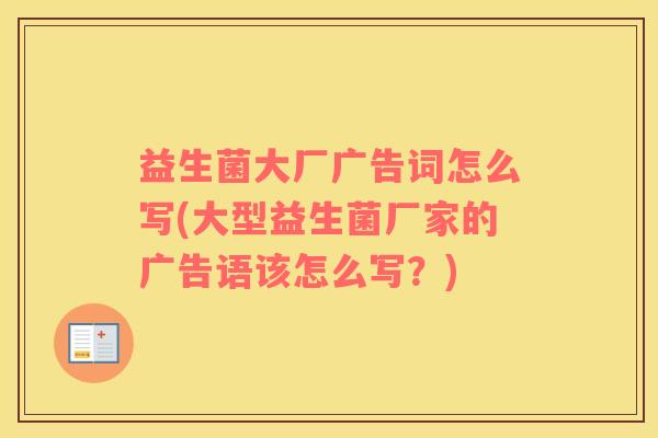 益生菌大厂广告词怎么写(大型益生菌厂家的广告语该怎么写？)