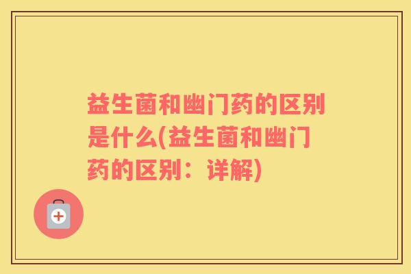 益生菌和幽门药的区别是什么(益生菌和幽门药的区别：详解)