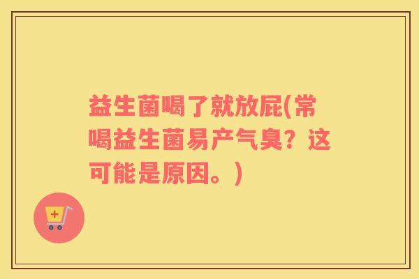 益生菌喝了就放屁(常喝益生菌易产气臭？这可能是原因。)