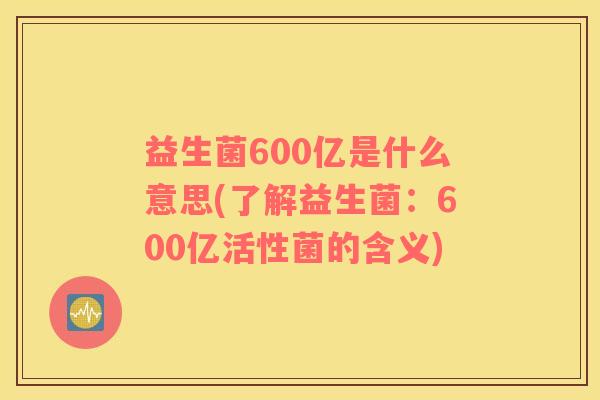 益生菌600亿是什么意思(了解益生菌：600亿活性菌的含义)