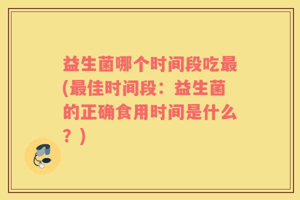 益生菌哪个时间段吃最(最佳时间段：益生菌的正确食用时间是什么？)