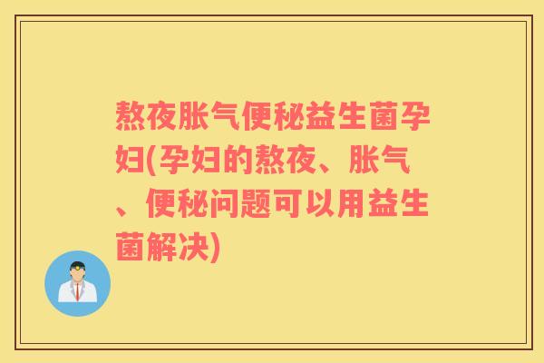 熬夜胀气便秘益生菌孕妇(孕妇的熬夜、胀气、便秘问题可以用益生菌解决)