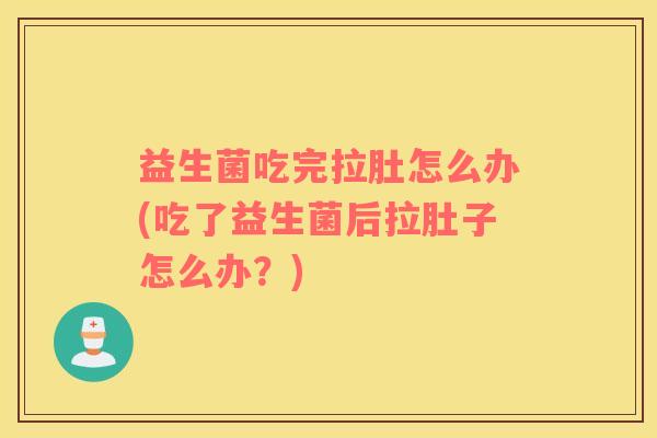 益生菌吃完拉肚怎么办(吃了益生菌后拉肚子怎么办？)