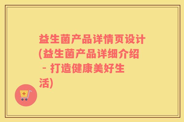 益生菌产品详情页设计(益生菌产品详细介绍 - 打造健康美好生活)