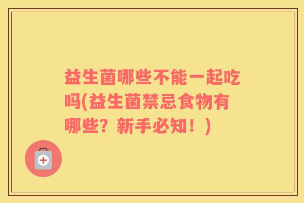 益生菌哪些不能一起吃吗(益生菌禁忌食物有哪些？新手必知！)