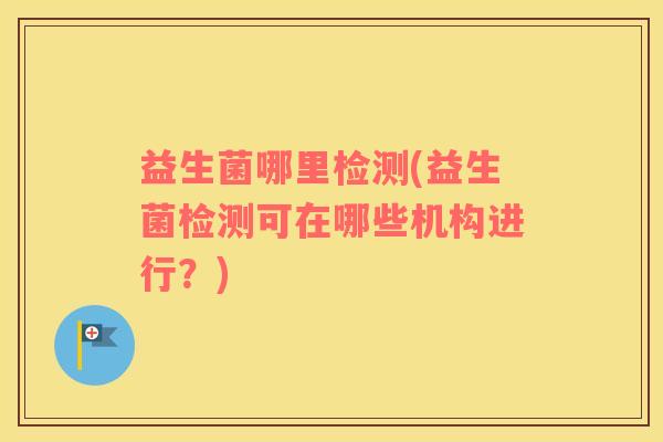 益生菌哪里检测(益生菌检测可在哪些机构进行？)
