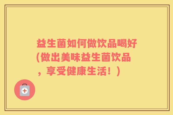 益生菌如何做饮品喝好(做出美味益生菌饮品，享受健康生活！)