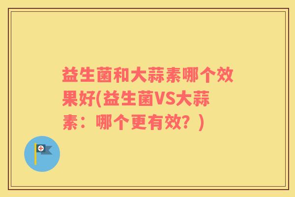 益生菌和大蒜素哪个效果好(益生菌VS大蒜素：哪个更有效？)