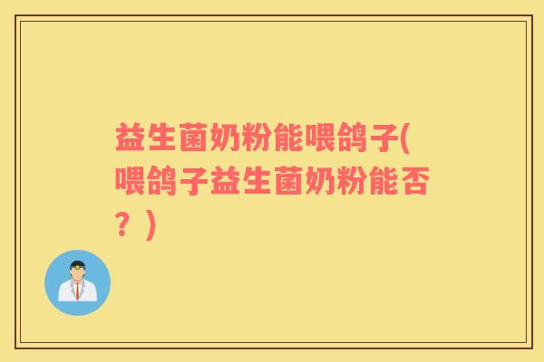益生菌奶粉能喂鸽子(喂鸽子益生菌奶粉能否？)