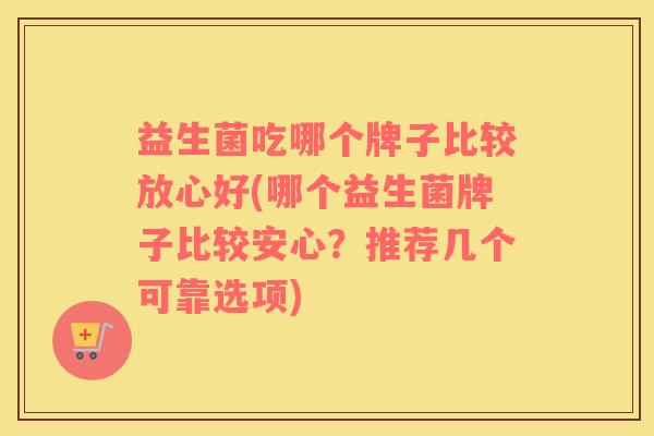益生菌吃哪个牌子比较放心好(哪个益生菌牌子比较安心?推荐几个可靠选项) 益生菌吃哪个牌子比较放心好(哪个益生菌牌子比较安心?推荐几个可靠选项)