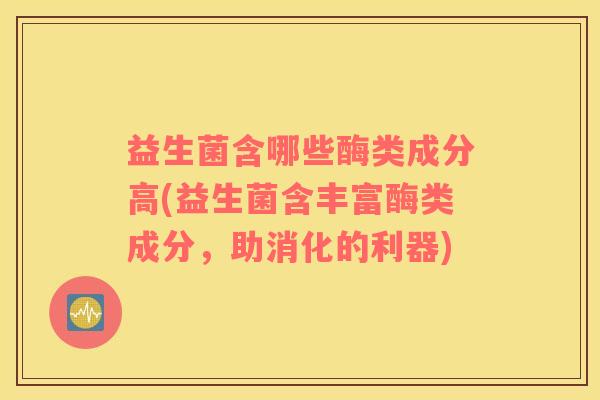益生菌含哪些酶类成分高(益生菌含丰富酶类成分，助消化的利器)