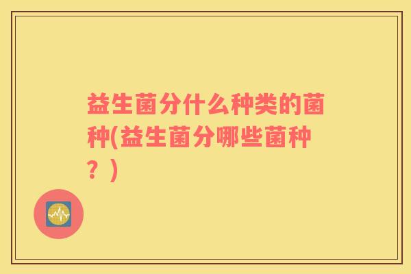 益生菌分什么种类的菌种(益生菌分哪些菌种？)