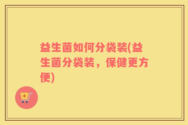 益生菌如何分袋装(益生菌分袋装，保健更方便)