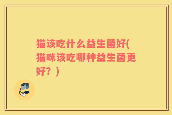 猫该吃什么益生菌好(猫咪该吃哪种益生菌更好？)
