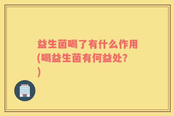 益生菌喝了有什么作用(喝益生菌有何益处？)
