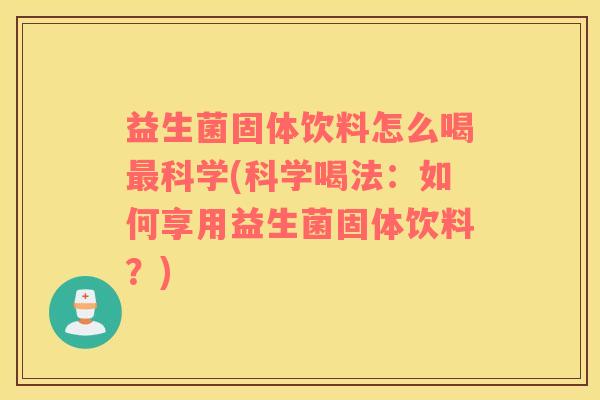 益生菌固体饮料怎么喝最科学(科学喝法：如何享用益生菌固体饮料？)