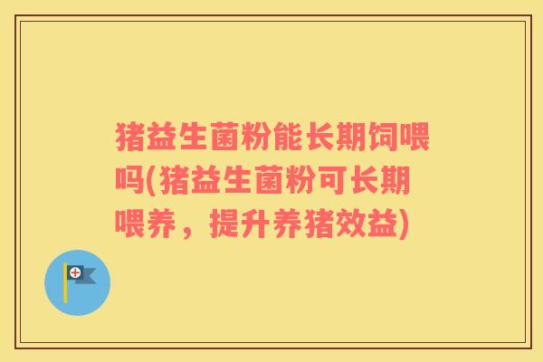 猪益生菌粉能长期饲喂吗(猪益生菌粉可长期喂养，提升养猪效益)
