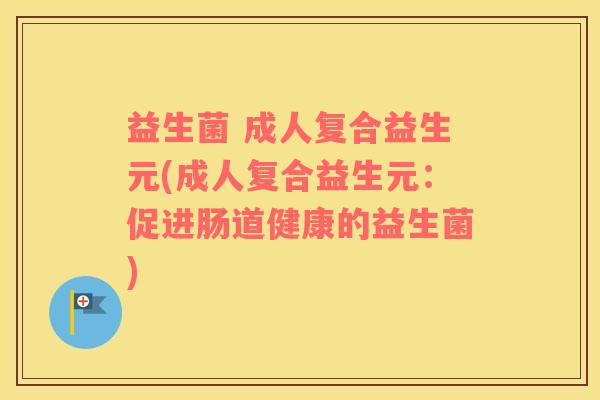 益生菌 成人复合益生元(成人复合益生元：促进肠道健康的益生菌)