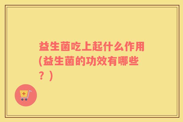 益生菌吃上起什么作用(益生菌的功效有哪些？)