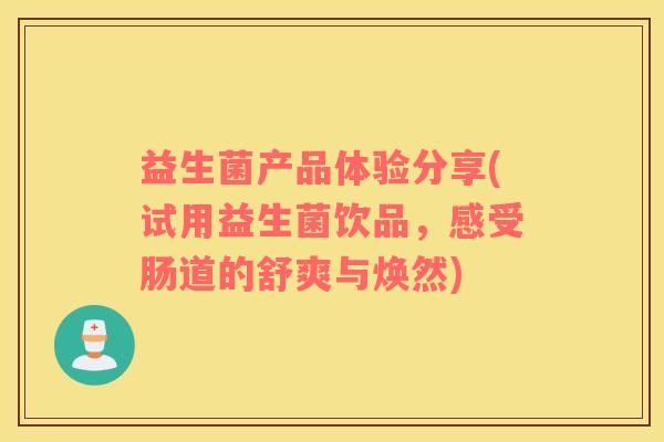 益生菌产品体验分享(试用益生菌饮品，感受肠道的舒爽与焕然)